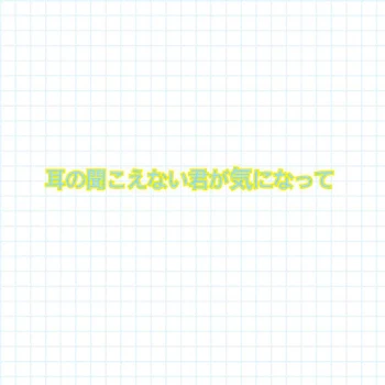 耳の聞こえない君が気になって､､､