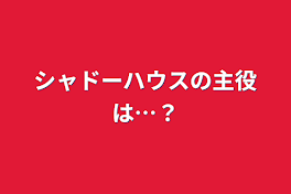 シャドーハウスの主役は…？