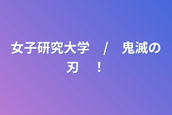 女子研究大学　/　鬼滅の刃　！