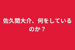 佐久間大介、何をしているのか？