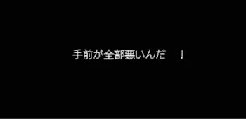 手 前 が 全 部 悪 い ん だ ！