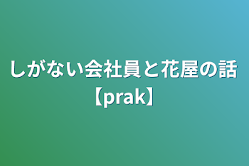 しがない会社員と花屋の話 【prak】