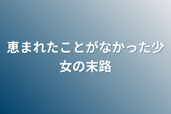 恵まれたことがなかった少女の末路