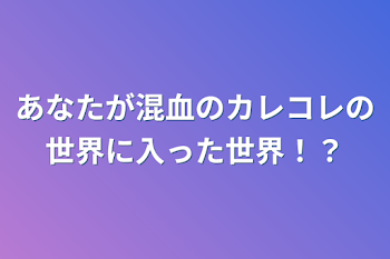 あなたが混血のカレコレの世界に入った世界！？