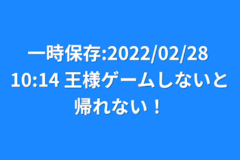 一時保存:2022/02/28 10:14  王様ゲームしないと帰れない！