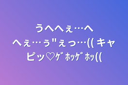 うへへぇ…へへぇ…ぅ"ぇっ…(( キャピッ♡ｹﾞﾎｯｹﾞﾎｯ((