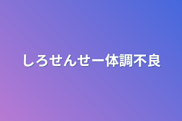 しろせんせー体調不良