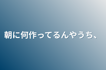 朝に何作ってるんやうち、