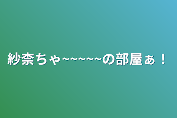 紗柰ちゃ~~~~~の部屋ぁ！