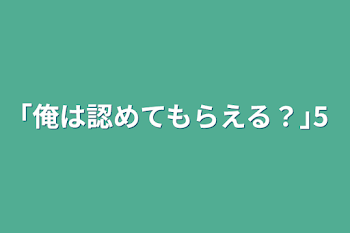 ｢俺は認めてもらえる？｣5