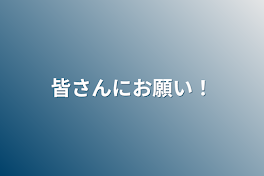 皆さんにお願い！