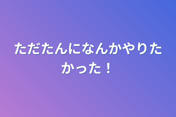 ただたんになんかやりたかった！