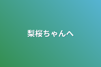 梨桜ちゃんへ