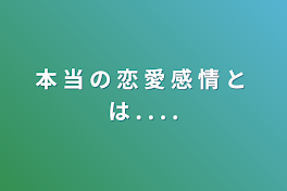 本 当 の 恋 愛 感 情 と は . . . .