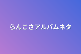 らんこさアルバムネタ