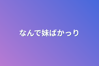 なんで妹ばかっり