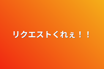 リクエストくれぇ！！