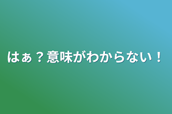 はぁ？意味がわからない！