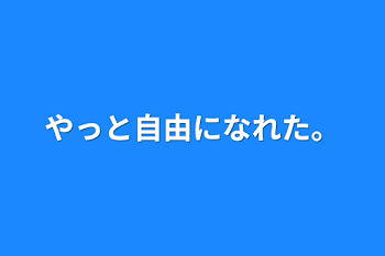 やっと自由になれた。