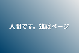 人間です。雑談ページ