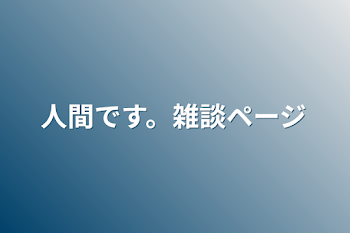 人間です。雑談ページ