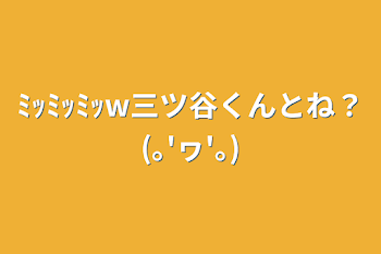 ﾐｯﾐｯﾐｯw三ツ谷くんとね？(｡'ヮ'｡)