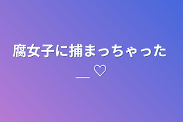 腐女子に捕まっちゃった ＿ ♡