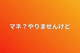 マネ？やりませんけど