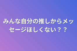 みんな自分の推しからメッセージ欲しくない？？？？