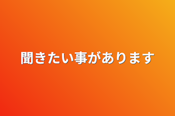 聞きたい事があります