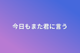 今日もまた君に言う