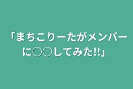 まちこりーたがメンバーに○○してみた!!