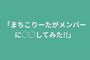 まちこりーたがメンバーに○○してみた!!