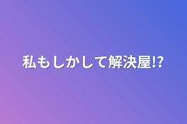 私もしかして解決屋!?