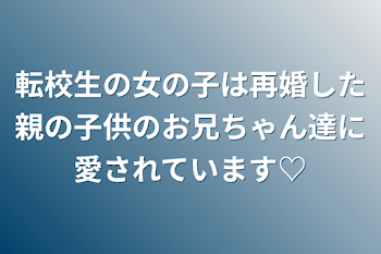 転校生の女の子は再婚した親の子供のお兄ちゃん達に愛されています♡