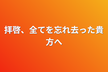 拝啓、全てを忘れ去った貴方へ