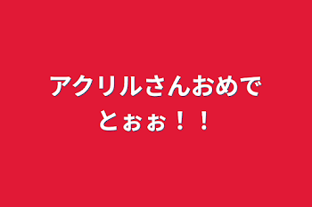 アクリルさんおめでとぉぉ！！