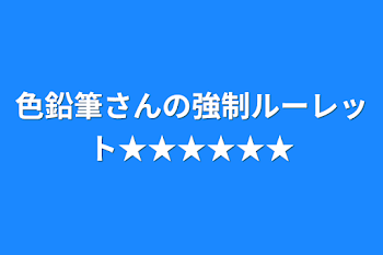 色鉛筆さんの強制ルーレット★★★★★★