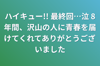 ハイキュー!! 最終回…泣 8年間、沢山の人に青春を届けてくれてありがとうございました