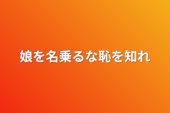 娘を名乗るな恥を知れ