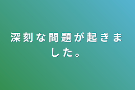 深 刻 な 問 題 が 起 き ま し た 。