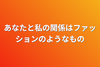 あなたと私の関係はファッションのようなもの