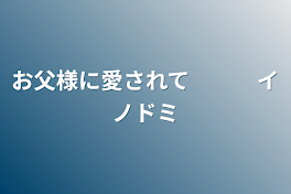 お父様に愛されて　　　イノドミ