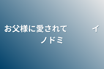 お父様に愛されて　　　イノドミ