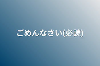 ごめんなさい(必読)