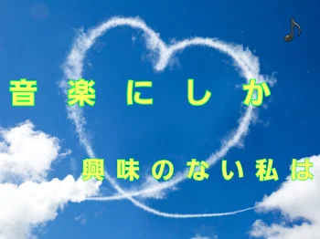 音楽にしか興味なかった私なのに