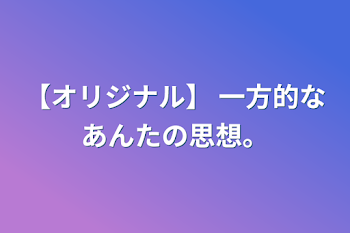 【オリジナル】            一方的なあんたの思想。