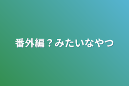 番外編？みたいなやつ