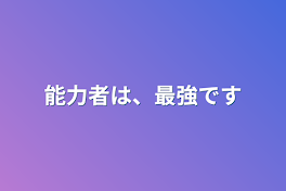 能力者は、最強です