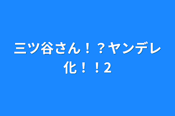 三ツ谷さん！？ヤンデレ化！！2